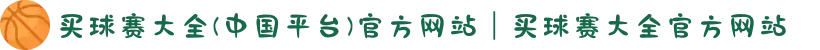 买球赛大全(中国平台)官方网站｜买球赛大全官方网站
